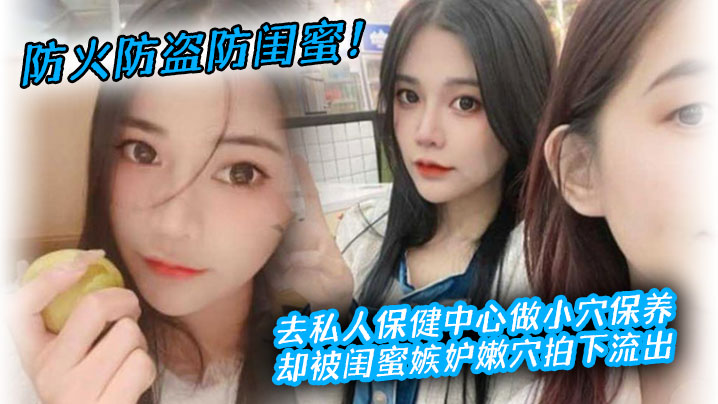 防火防盗防闺蜜去私人保健中心做小穴保养却被闺蜜嫉.妒嫩穴拍下流出