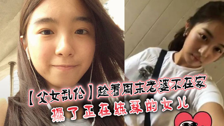 父女乱伦趁着周末老婆不在家操了正在练琴的女儿.
