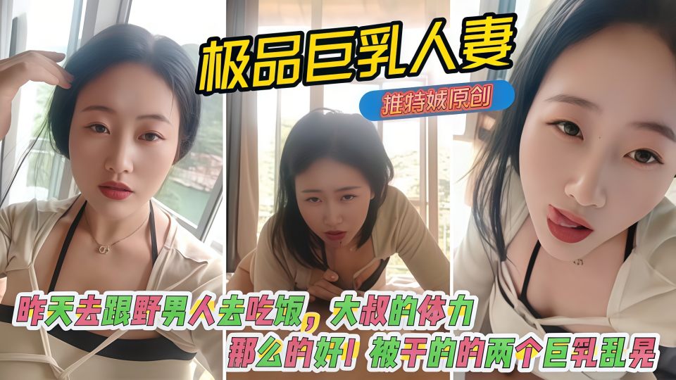 极品巨乳淫妻『娍』原创！昨天去跟野男人去吃饭，大叔的体力那么的好，被干的的两个巨乳乱晃！