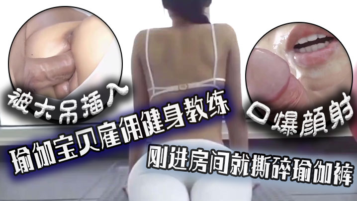 口爆颜射瑜伽宝贝雇佣健的身教练刚进房间就撕碎瑜伽裤被大吊插入