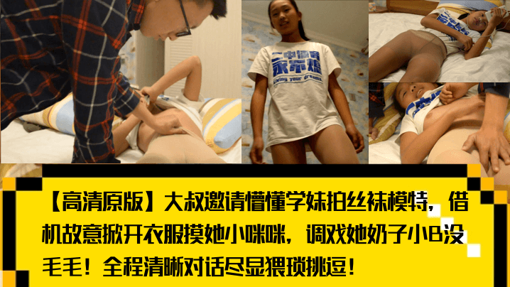 高清原版大叔邀请懵懂学妹拍丝袜模特借机故意掀开衣.服摸她小咪咪调戏她奶子小B没毛毛全程清晰对话尽显猥琐挑逗