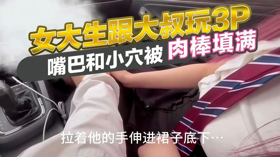 女大生被大叔接到酒店玩3P，嘴巴和小穴被肉棒填满！双腿被大叔们分开，小穴被轮番侵入！