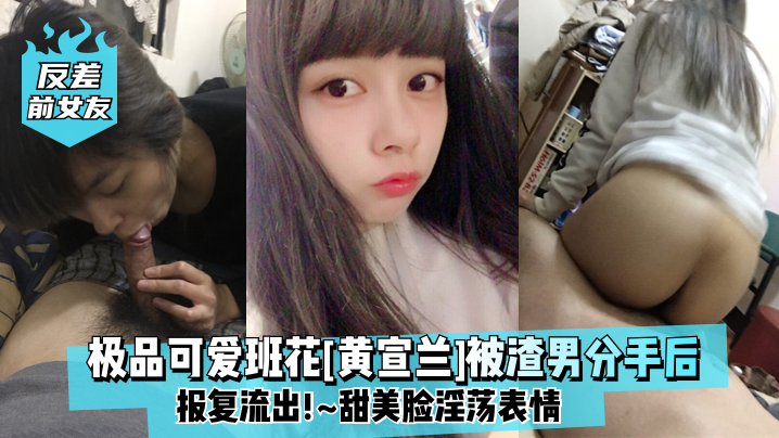 反差前女友极品可爱班花黄宣兰被渣男分手后报复流出.甜美脸淫荡表情