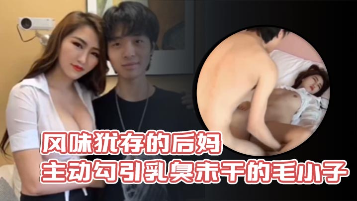 风味犹存的后妈主动勾引乳臭未干的毛小子.