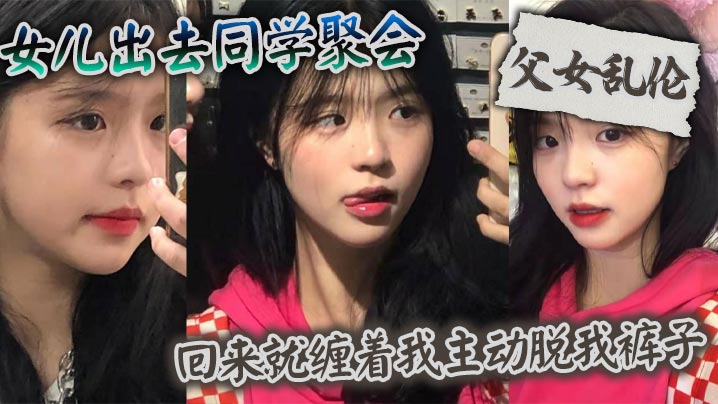 父女乱伦女儿出去同学聚会_回来就缠着我主动脱我裤.子