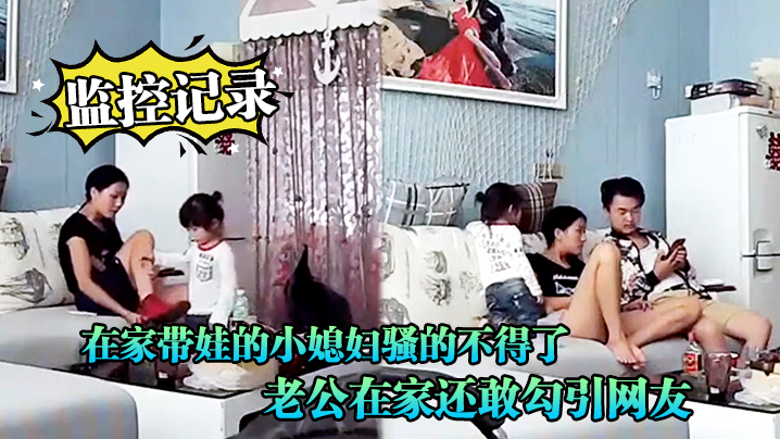 监控记录在家带娃的小媳妇骚的不得了老公在家还敢勾.引网友光着身子到处跑