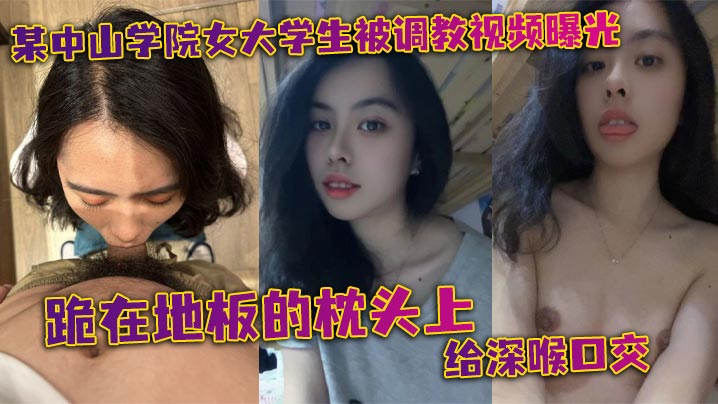 某中山学院女大学生被调教视频曝光跪在地板的枕头上.给深喉口交头被按着给顶住口交有点受不了导致双手上扶