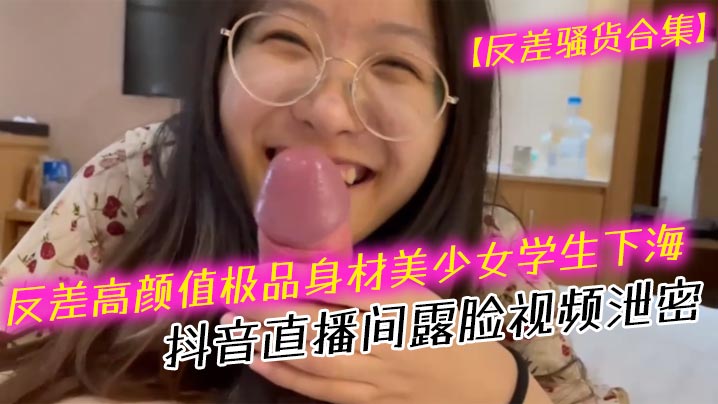 反差骚货合集反差高颜值极品身材美少女学生下海抖音.直播间露脸视频泄密口交吹箫