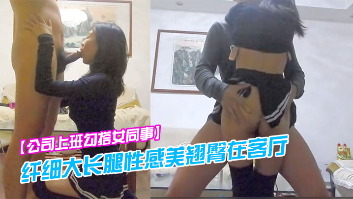 公司上班勾搭女同事纤细大长腿性感美翘臀在客厅各种.干逼受不了跑到洗手间又被后插