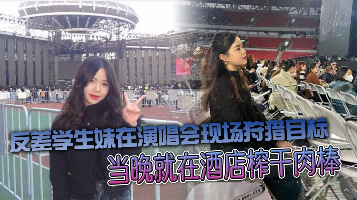 反差学生妹在演唱会现场狩猎目标当晚就在酒店榨干肉.棒
