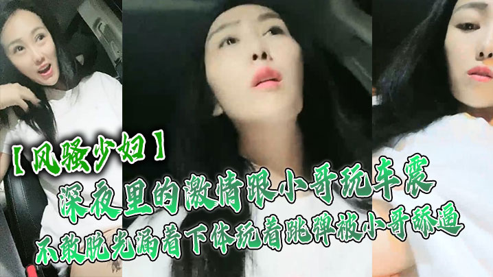 风骚少妇深夜里的激情跟小哥玩车的震不敢脱光漏着下体玩着跳弹被小哥舔逼激情口活主动上位抽插舌吻玩逼
