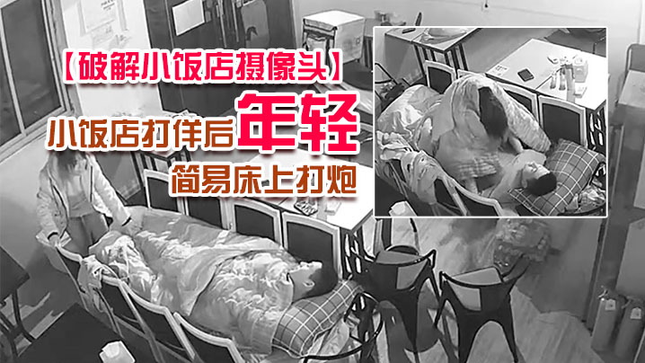 破解小饭店摄像头小饭店打佯后年轻小老板和服务业在.里面用凳子搭个简易床上打炮