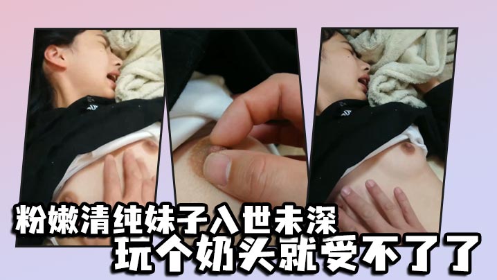 粉嫩清纯妹子入世未深玩个奶头就受不了了.