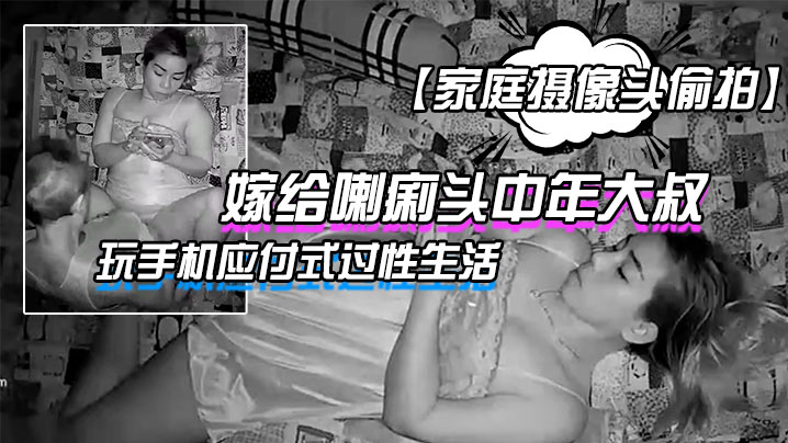 家庭摄像头偷拍嫁给喇痢头中年大叔年轻妹子躺在床上.玩手机应付式过性生活