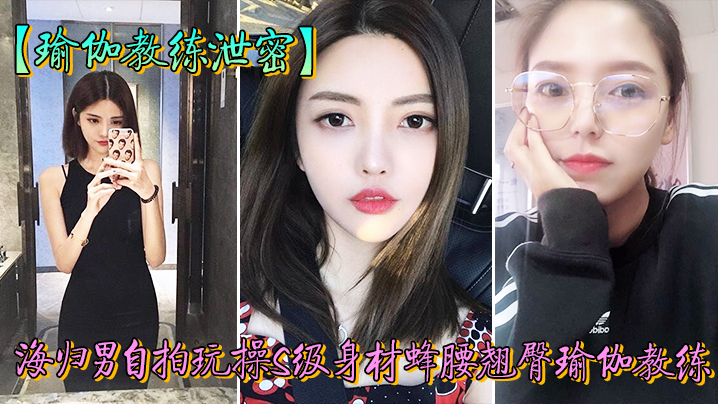 教练泄密海归男玩操身材翘臀瑜伽的教练反差狗完美露脸人前女神私下淫