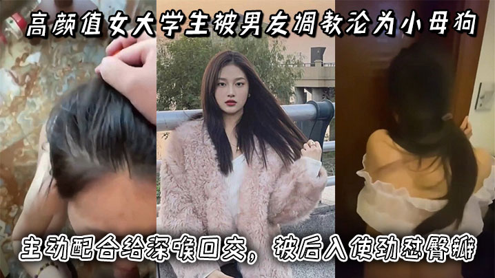 高颜值女大学生被男友调教沦为小母狗主动配合给深喉.口交被后入使劲怼臀瓣最后正面快速抽插小穴