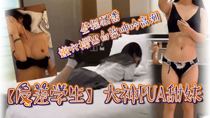 反差学生大神PUA甜妹全程骚话嫩穴操出白浆呻吟高.潮