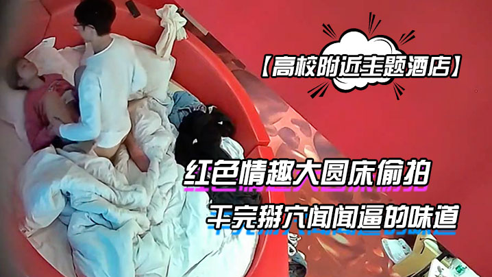 高校附近主题酒店红色情趣大圆床偷拍下午没课眼镜同.学和女友开房干完掰穴闻闻逼的味道