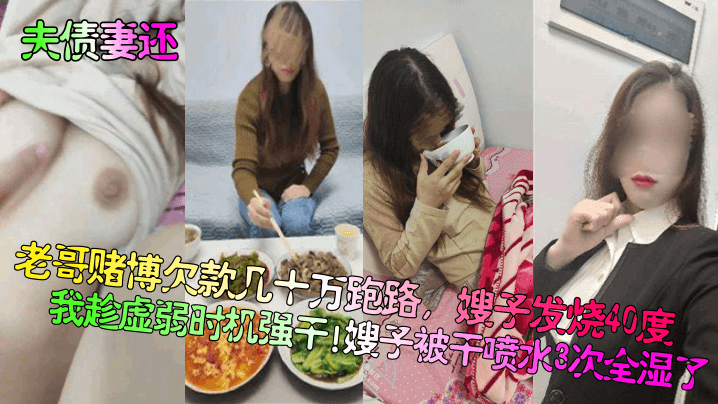 夫债妻还老哥赌博欠款几十万跑路嫂子发烧40度我趁.虚弱时机强干嫂子被干喷水3次全湿了