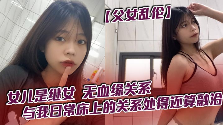 父女乱伦女儿是继女无血缘关系已成年与我日常床上的.关系处得还算融洽