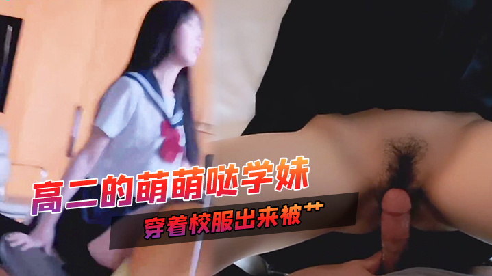 高二的萌萌哒学妹家里挺有钱家教很好穿着校服出来被.艹甜甜的声音爸爸用力艹唔