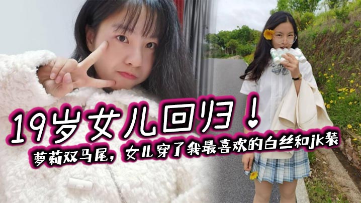 乱伦19岁女儿回归萝莉双马尾女儿穿了我最喜欢的白丝和jk装