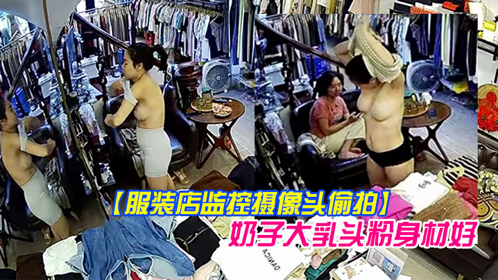 服装店监控摄像头偷拍顾客试穿衣服气质老板娘在办公.室试穿样板_奶子大乳头粉身材好