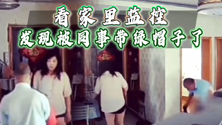 看家里监控发现被同事带绿帽子了赶忙回家抓奸.