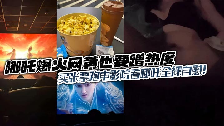 哪吒爆火网黄也要蹭热度的买张票跑电影院看哪吒全裸自慰