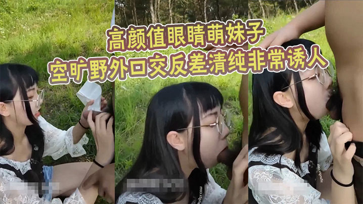 高颜值眼睛萌妹子空旷野外口交反的差清纯非常诱人